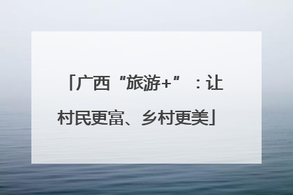 广西“旅游+”：让村民更富、乡村更美
