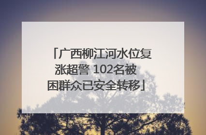 广西柳江河水位复涨超警 102名被困群众已安全转移