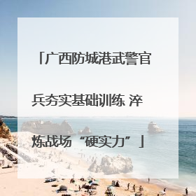 广西防城港武警官兵夯实基础训练 淬炼战场“硬实力”