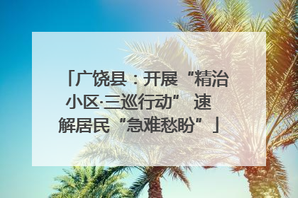 广饶县：开展“精治小区·三巡行动” 速解居民“急难愁盼”