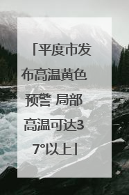 平度市发布高温黄色预警 局部高温可达37°以上