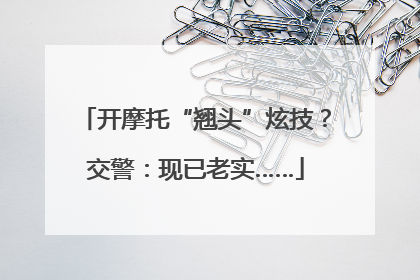 开摩托“翘头”炫技？交警：现已老实……