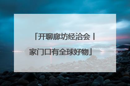 开聊廊坊经洽会丨家门口有全球好物