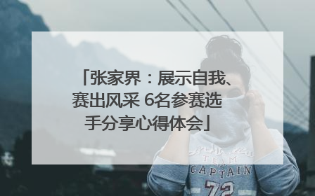 张家界：展示自我、赛出风采 6名参赛选手分享心得体会