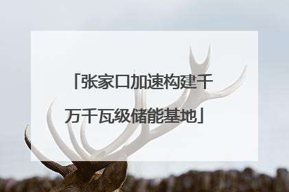 张家口加速构建千万千瓦级储能基地