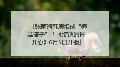 张雨绮韩庚组成“养娃搭子”！《绽放的许开心》6月5日开播