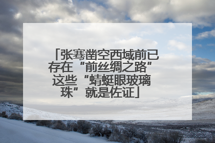 张骞凿空西域前已存在“前丝绸之路” 这些“蜻蜓眼玻璃珠”就是佐证