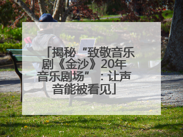 揭秘“致敬音乐剧《金沙》20年音乐剧场”：让声音能被看见