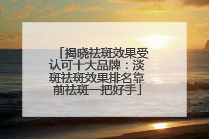 揭晓祛斑效果受认可十大品牌：淡斑祛斑效果排名靠前祛斑一把好手