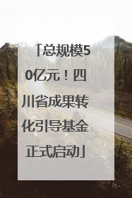 总规模50亿元！四川省成果转化引导基金正式启动