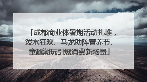 成都商业体暑期活动扎堆，泼水狂欢、马龙助阵营养节、童趣潮玩引爆消费新场景