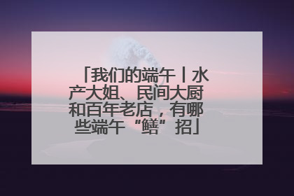 我们的端午丨水产大姐、民间大厨和百年老店，有哪些端午“鳝”招