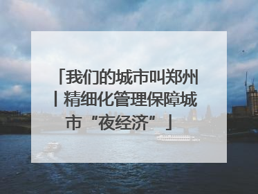 我们的城市叫郑州丨精细化管理保障城市“夜经济”