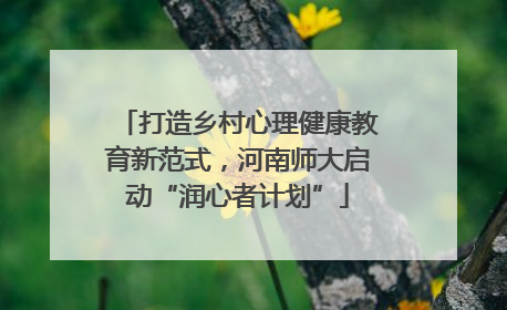 打造乡村心理健康教育新范式，河南师大启动“润心者计划”