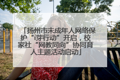 扬州市未成年人网络保护“i芽行动”开启，校家社“网教同向”协同育人主题活动启动