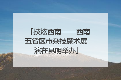 技炫西南——西南五省区市杂技魔术展演在昆明举办
