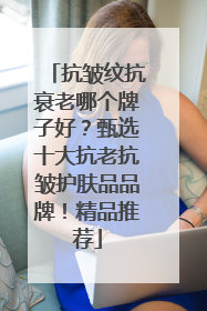 抗皱纹抗衰老哪个牌子好？甄选十大抗老抗皱护肤品品牌！精品推荐