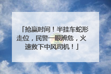 抢赢时间！半挂车蛇形走位，民警一眼辨危，火速救下中风司机！