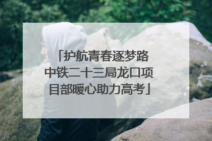 护航青春逐梦路 中铁二十三局龙口项目部暖心助力高考