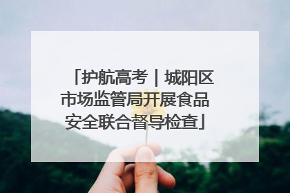 护航高考｜城阳区市场监管局开展食品安全联合督导检查