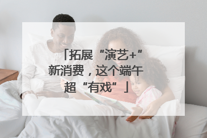 拓展“演艺+”新消费，这个端午超“有戏”