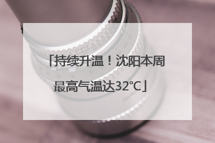 持续升温！沈阳本周最高气温达32℃