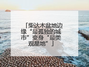 柴达木盆地边缘“最孤独的城市”变身“最美观星地”