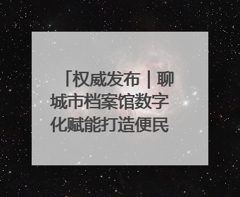 权威发布｜聊城市档案馆数字化赋能打造便民服务新模式