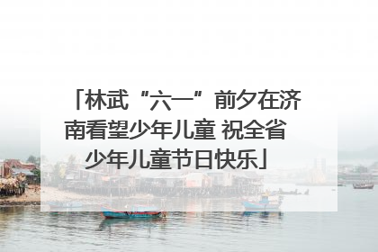 林武“六一”前夕在济南看望少年儿童 祝全省少年儿童节日快乐