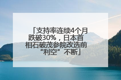 支持率连续4个月跌破30%，日本首相石破茂参院改选前“利空”不断