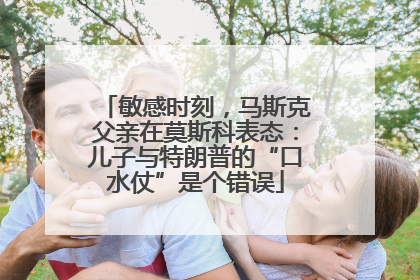 敏感时刻，马斯克父亲在莫斯科表态：儿子与特朗普的“口水仗”是个错误