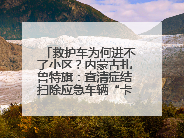 救护车为何进不了小区？内蒙古扎鲁特旗：查清症结扫除应急车辆“卡杆”障碍