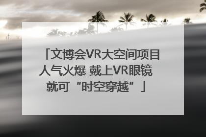 文博会VR大空间项目人气火爆 戴上VR眼镜就可“时空穿越”