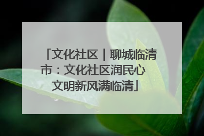 文化社区｜聊城临清市：文化社区润民心 文明新风满临清