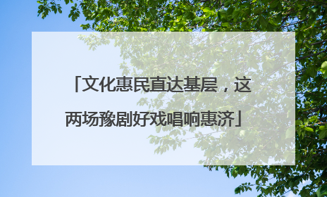 文化惠民直达基层，这两场豫剧好戏唱响惠济