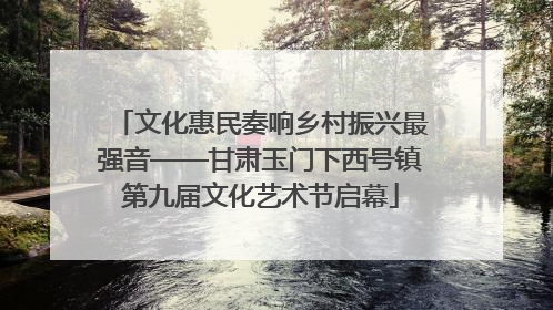 文化惠民奏响乡村振兴最强音——甘肃玉门下西号镇第九届文化艺术节启幕