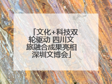文化+科技双轮驱动 四川文旅融合成果亮相深圳文博会