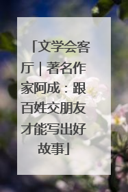 文学会客厅｜著名作家阿成：跟百姓交朋友才能写出好故事