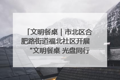 文明餐桌｜市北区合肥路街道福北社区开展“文明餐桌 光盘同行——小餐桌带动大文明”宣传活动