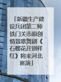 新疆生产建设兵团第二师铁门关市原创情景歌舞剧《石榴花开别样红》将来河北巡演