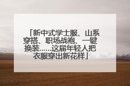 新中式学士服、山系穿搭、职场战袍、一键换装……这届年轻人把衣服穿出新花样
