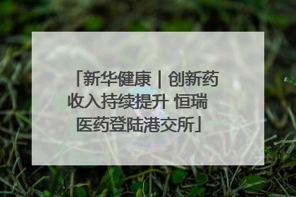 新华健康｜创新药收入持续提升 恒瑞医药登陆港交所