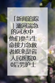 新闻追踪｜灞河湍急的河水中 他们参与生命接力急救者原来是省人民医院00后男护士