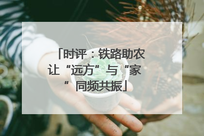 时评：铁路助农让“远方”与“家”同频共振