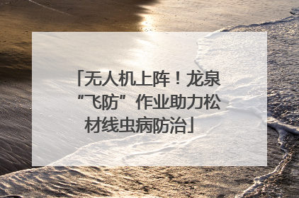 无人机上阵！龙泉“飞防”作业助力松材线虫病防治
