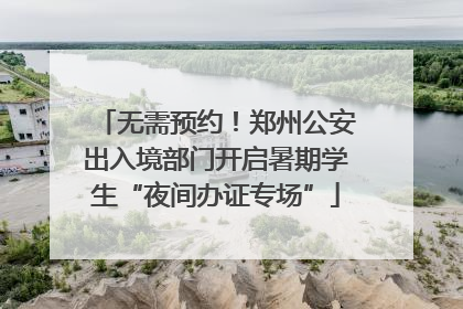 无需预约！郑州公安出入境部门开启暑期学生“夜间办证专场”
