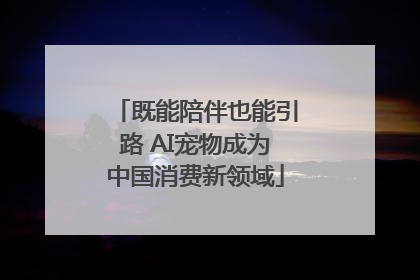 既能陪伴也能引路 AI宠物成为中国消费新领域