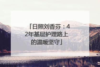 日照刘香芬：42年基层护理路上的温暖坚守