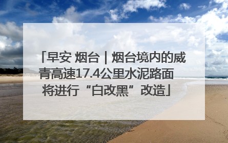 早安 烟台｜烟台境内的威青高速17.4公里水泥路面将进行“白改黑”改造