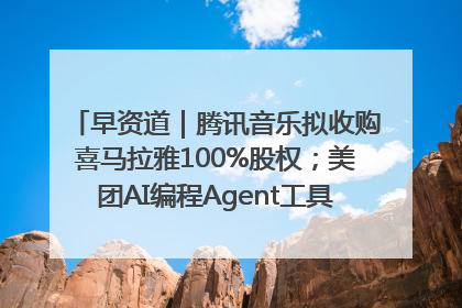 早资道｜腾讯音乐拟收购喜马拉雅100%股权；美团AI编程Agent工具NoCode上线